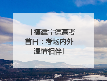 福建宁德高考首日：考场内外温情相伴
