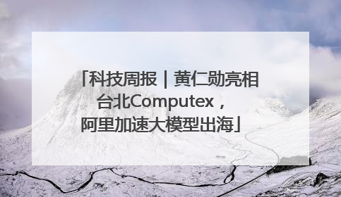 科技周报｜黄仁勋亮相台北Computex，阿里加速大模型出海