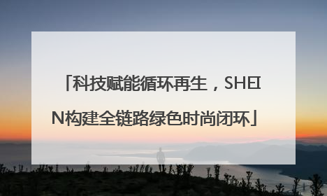 科技赋能循环再生，SHEIN构建全链路绿色时尚闭环