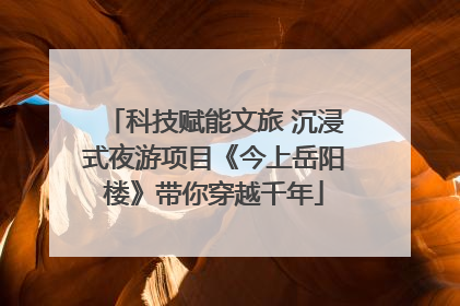 科技赋能文旅 沉浸式夜游项目《今上岳阳楼》带你穿越千年