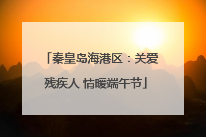 秦皇岛海港区：关爱残疾人 情暖端午节
