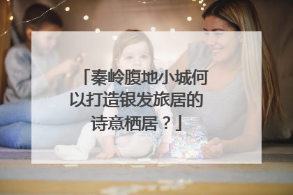 秦岭腹地小城何以打造银发旅居的诗意栖居？