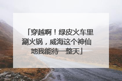 穿越啊！绿皮火车里涮火锅，威海这个神仙地我能待一整天