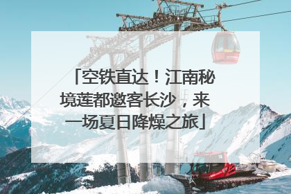 空铁直达！江南秘境莲都邀客长沙，来一场夏日降燥之旅