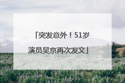 突发意外！51岁演员吴京再次发文