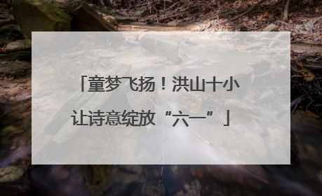 童梦飞扬！洪山十小让诗意绽放“六一”