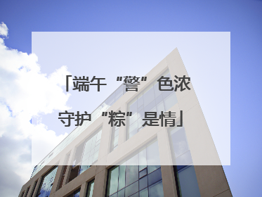 端午“警”色浓 守护“粽”是情