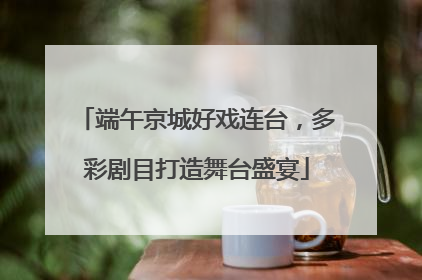 端午京城好戏连台，多彩剧目打造舞台盛宴