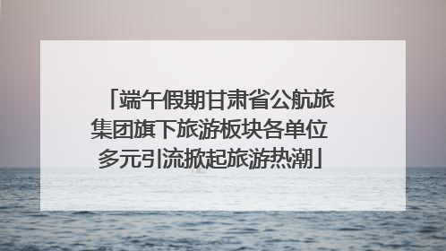 端午假期甘肃省公航旅集团旗下旅游板块各单位多元引流掀起旅游热潮