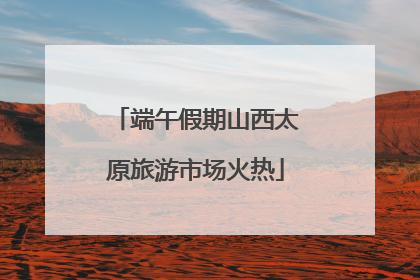 端午假期山西太原旅游市场火热