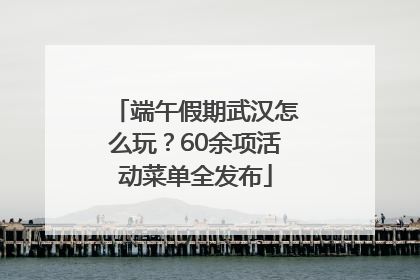 端午假期武汉怎么玩？60余项活动菜单全发布