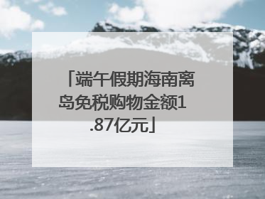 端午假期海南离岛免税购物金额1.87亿元