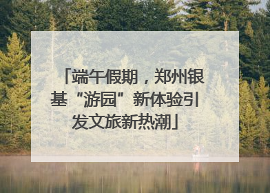 端午假期，郑州银基“游园”新体验引发文旅新热潮