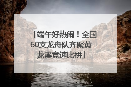 端午好热闹！全国60支龙舟队齐聚黄龙溪竞速比拼