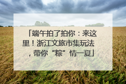 端午拍了拍你：来这里！浙江文旅市集玩法，带你“粽”情一夏