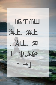 端午莆田海上、溪上、湖上、沟上“扒龙船”→