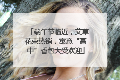 端午节临近，艾草花束热销，寓意“高中”香包大受欢迎