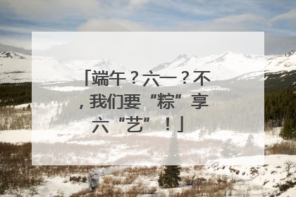 端午？六一？不，我们要“粽”享六“艺”！