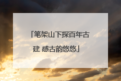 笔架山下探百年古建 感古韵悠悠