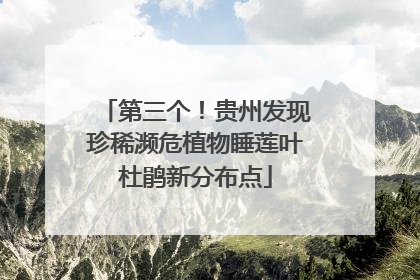 第三个！贵州发现珍稀濒危植物睡莲叶杜鹃新分布点