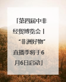 第四届中非经贸博览会丨“非洲好物”直播季将于6月6日启动