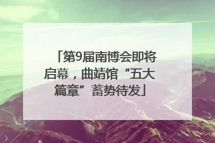 第9届南博会即将启幕，曲靖馆“五大篇章”蓄势待发