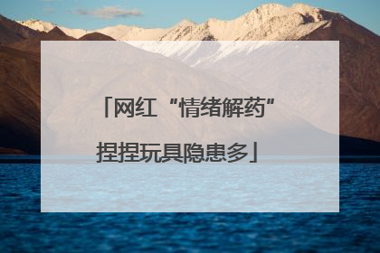 网红“情绪解药”捏捏玩具隐患多