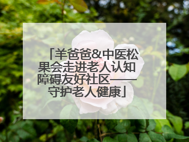 羊爸爸&中医松果会走进老人认知障碍友好社区——守护老人健康