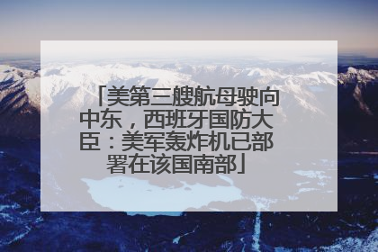 美第三艘航母驶向中东，西班牙国防大臣：美军轰炸机已部署在该国南部