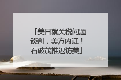 美日就关税问题谈判，美方内讧！石破茂推迟访美