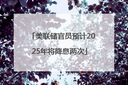 美联储官员预计2025年将降息两次