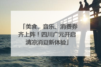 美食、音乐、消费券齐上阵！四川广元开启清凉消夏新体验