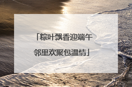 粽叶飘香迎端午 邻里欢聚包温情