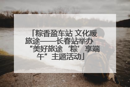 粽香盈车站 文化暖旅途——长春站举办 “美好旅途‘粽’享端午”主题活动
