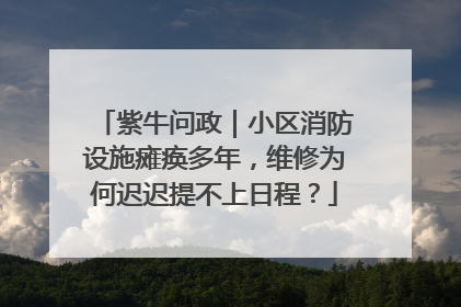 紫牛问政｜小区消防设施瘫痪多年，维修为何迟迟提不上日程？