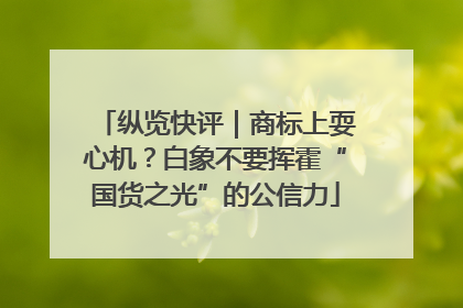 纵览快评｜商标上耍心机？白象不要挥霍“国货之光”的公信力
