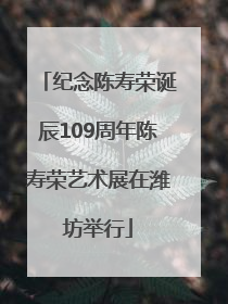纪念陈寿荣诞辰109周年陈寿荣艺术展在潍坊举行