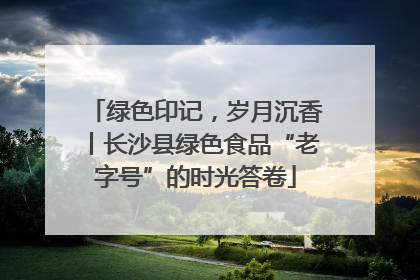 绿色印记，岁月沉香丨长沙县绿色食品“老字号”的时光答卷