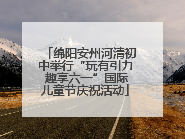 绵阳安州河清初中举行“玩有引力 趣享六一”国际儿童节庆祝活动