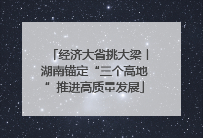 经济大省挑大梁丨湖南锚定“三个高地”推进高质量发展