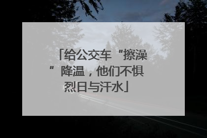 给公交车“擦澡”降温，他们不惧烈日与汗水
