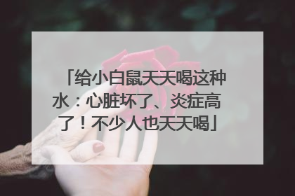 给小白鼠天天喝这种水：心脏坏了、炎症高了！不少人也天天喝