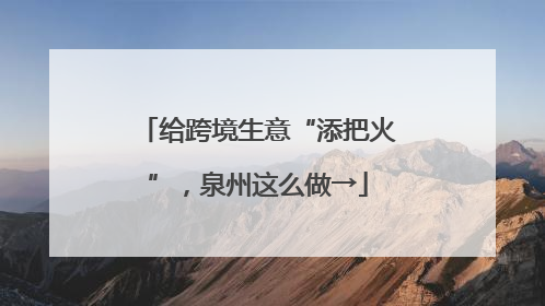 给跨境生意“添把火”，泉州这么做→