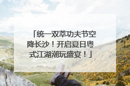 统一双萃功夫节空降长沙！开启夏日粤式江湖潮玩盛宴！