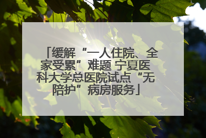 缓解“一人住院、全家受累”难题 宁夏医科大学总医院试点“无陪护”病房服务
