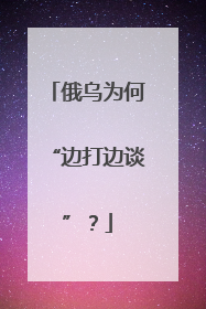 俄乌为何“边打边谈”？