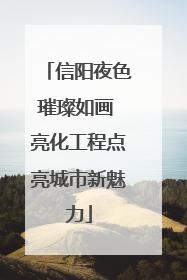 信阳夜色璀璨如画 亮化工程点亮城市新魅力