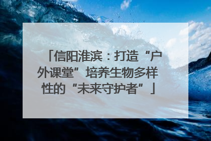 信阳淮滨：打造“户外课堂”培养生物多样性的“未来守护者”
