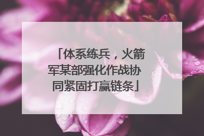 体系练兵，火箭军某部强化作战协同紧固打赢链条