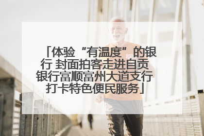 体验“有温度”的银行 封面拍客走进自贡银行富顺富州大道支行打卡特色便民服务